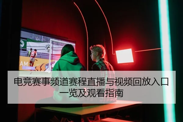电竞赛事频道赛程直播与视频回放入口一览及观看指南