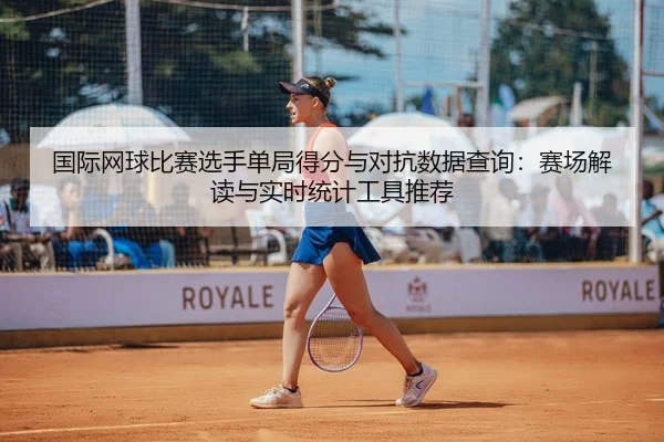 国际网球比赛选手单局得分与对抗数据查询：赛场解读与实时统计工具推荐