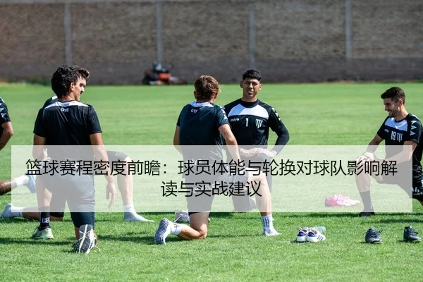 篮球赛程密度前瞻：球员体能与轮换对球队影响解读与实战建议